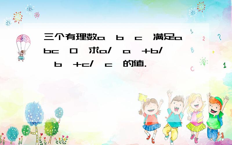 三个有理数a,b,c,满足abc>0,求a/丨a丨+b/丨b丨+c/丨c丨的值.