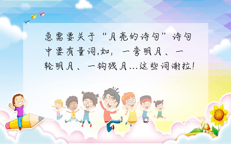 急需要关于“月亮的诗句”诗句中要有量词,如：一弯明月、一轮明月、一钩残月...这些词谢拉!