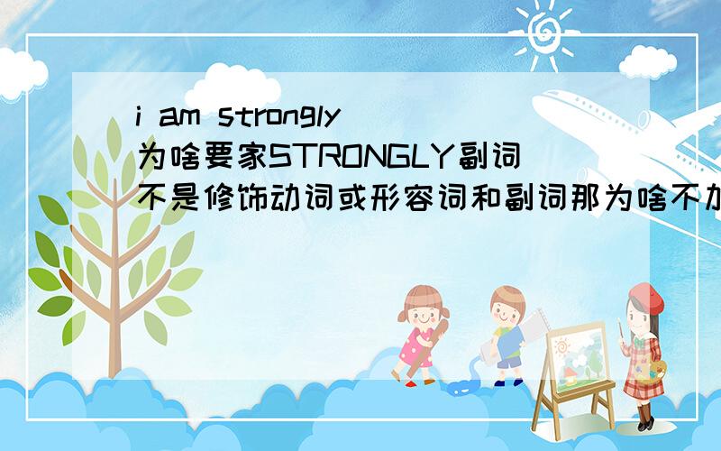 i am strongly 为啥要家STRONGLY副词不是修饰动词或形容词和副词那为啥不加STRONG我门不常用 I AM STRONG 但为啥这要用STRONGLY I AM STRONGLY AGAINST THE WAR