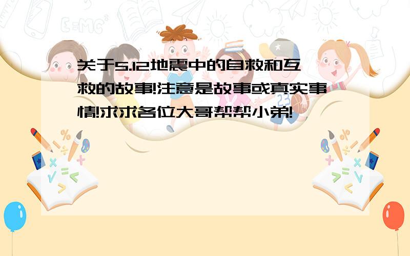 关于5.12地震中的自救和互救的故事!注意是故事或真实事情!求求各位大哥帮帮小弟!