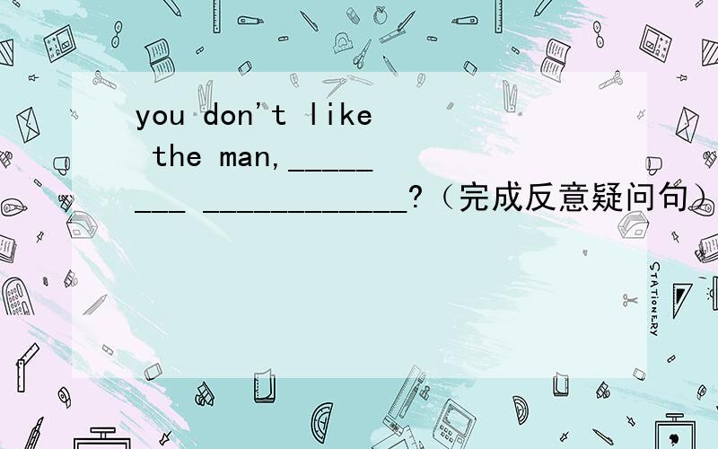 you don't like the man,________ ____________?（完成反意疑问句）