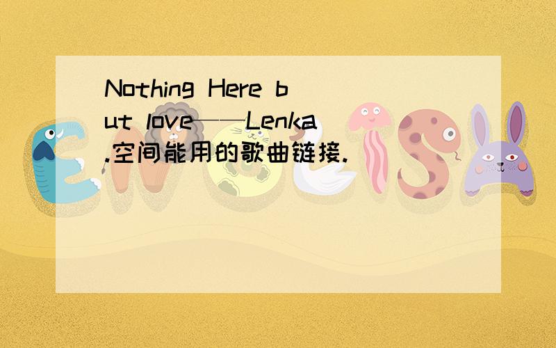 Nothing Here but love——Lenka.空间能用的歌曲链接.