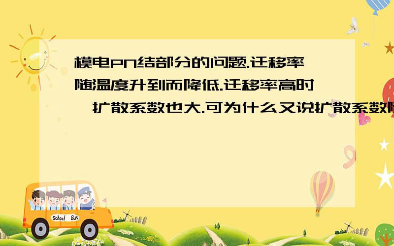 模电PN结部分的问题.迁移率随温度升到而降低.迁移率高时,扩散系数也大.可为什么又说扩散系数随温度升高而降低呢?还是说这三个观点里有一个是错误的?请说明原因,