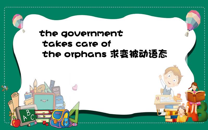 the government takes care of the orphans 求变被动语态