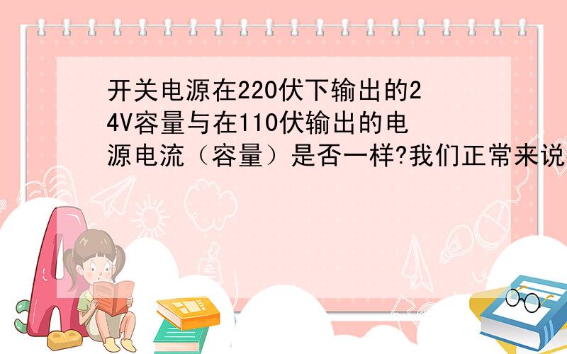 开关电源在220伏下输出的24V容量与在110伏输出的电源电流（容量）是否一样?我们正常来说都是用开关电源的220作为一次,那么如果一次电源是110V,那么那个拨码开关从220V拨到110V的时候这个开