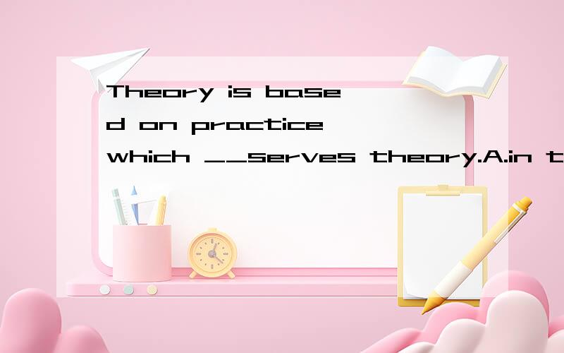 Theory is based on practice,which __serves theory.A.in turn B.in return
