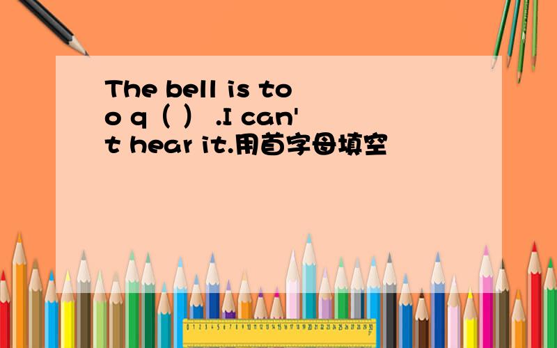 The bell is too q（ ） .I can't hear it.用首字母填空