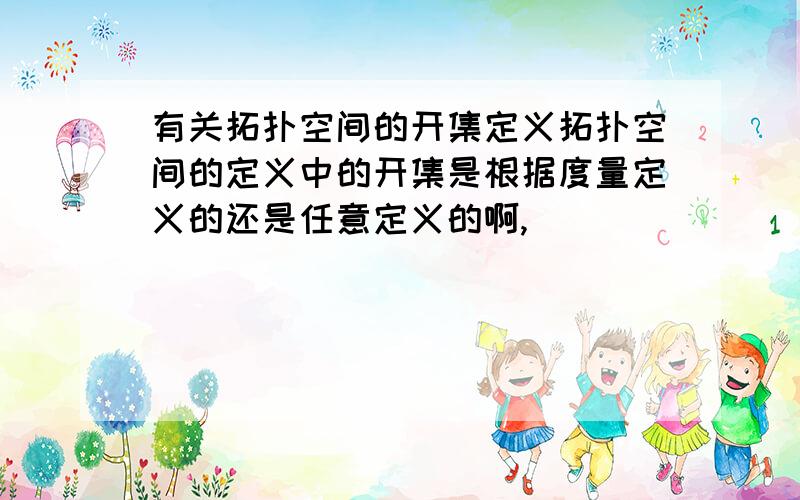 有关拓扑空间的开集定义拓扑空间的定义中的开集是根据度量定义的还是任意定义的啊,