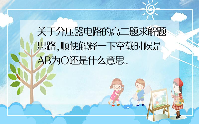 关于分压器电路的高二题求解题思路,顺便解释一下空载时候是AB为O还是什么意思.