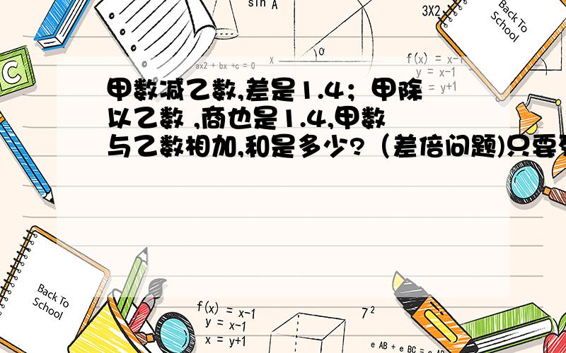 甲数减乙数,差是1.4；甲除以乙数 ,商也是1.4,甲数与乙数相加,和是多少?（差倍问题)只要列算式法就ok啦!