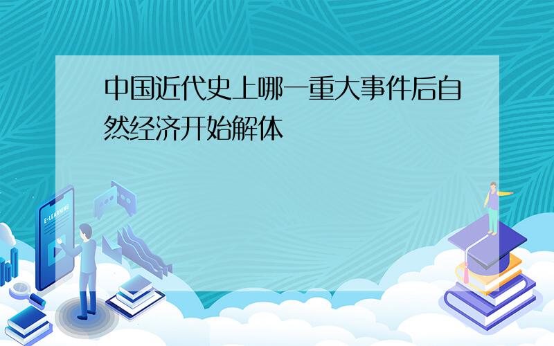 中国近代史上哪一重大事件后自然经济开始解体