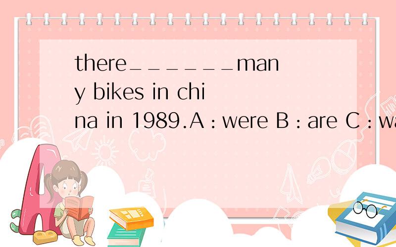 there______many bikes in china in 1989.A：were B：are C：was 括号应选择哪个答案?