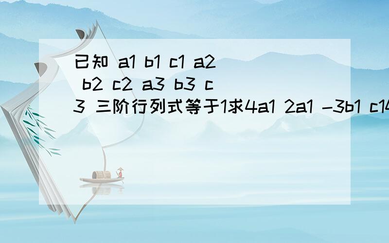 已知 a1 b1 c1 a2 b2 c2 a3 b3 c3 三阶行列式等于1求4a1 2a1 -3b1 c14a2 2a2 -3b2 c24a3 2a3 -3b3 c3