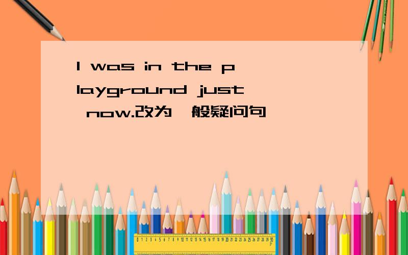 I was in the playground just now.改为一般疑问句