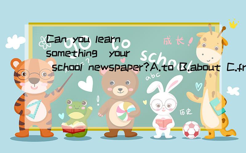 Can you learn something＿your school newspaper?A.to B.about C.from D.on