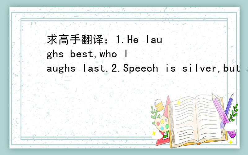 求高手翻译：1.He laughs best,who laughs last.2.Speech is silver,but silence is golden.3.Look before you leap.4.Don't count your chickens before they are hatched.