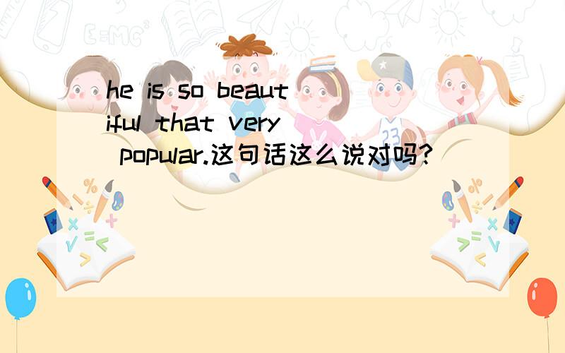 he is so beautiful that very popular.这句话这么说对吗?