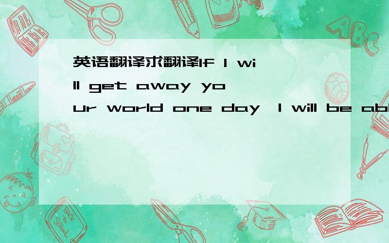 英语翻译求翻译If I will get away your world one day,I will be able to tell you' I already not belong with you!'please found you need a happiness.