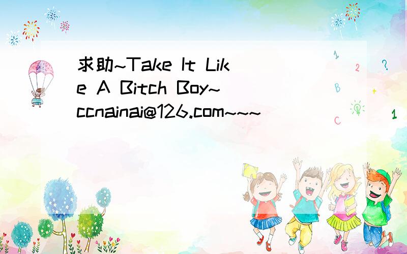 求助~Take It Like A Bitch Boy~ccnainai@126.com~~~