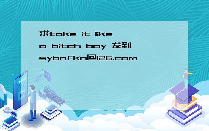 求take it like a bitch boy 发到sybnfkn@126.com