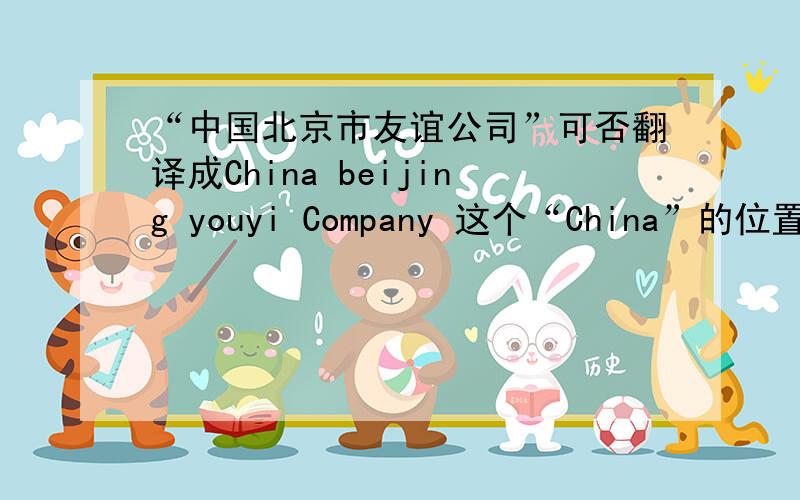 “中国北京市友谊公司”可否翻译成China beijing youyi Company 这个“China”的位置放得对不对?不对的话,这句话应怎么翻译?为什么（语法上）?请详解.