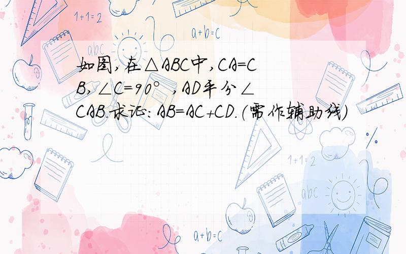 如图,在△ABC中,CA=CB,∠C=90°,AD平分∠CAB．求证：AB=AC+CD．（需作辅助线）