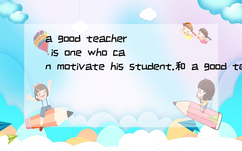 a good teacher is one who can motivate his student.和 a good teacher can motivate his student.有啥区别