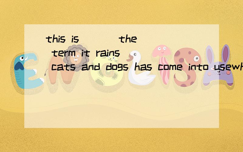 this is ___the term it rains cats and dogs has come into usewhy how because because of