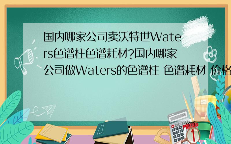 国内哪家公司卖沃特世Waters色谱柱色谱耗材?国内哪家公司做Waters的色谱柱 色谱耗材 价格最好 有优势?