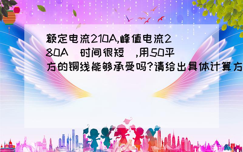 额定电流210A,峰值电流280A（时间很短）,用50平方的铜线能够承受吗?请给出具体计算方法.看了一些计算口诀,说是50平方铜线相当于70平方铝线,承受电流约为70×2.5=175A；也有说按50×4.5=225A的,到