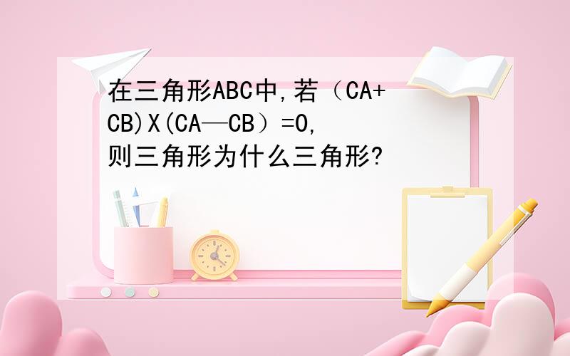 在三角形ABC中,若（CA+CB)X(CA—CB）=0,则三角形为什么三角形?