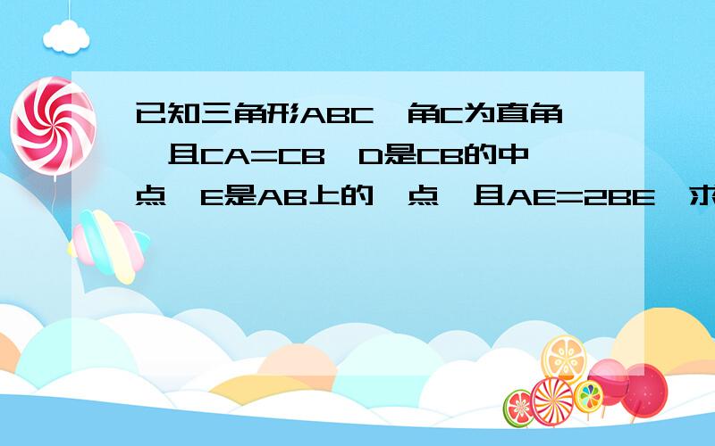 已知三角形ABC,角C为直角,且CA=CB,D是CB的中点,E是AB上的一点,且AE=2BE,求证:AD垂直于2EB用平面向量的数量积解,应该是AE=2EB,求证AD垂直于CE.对不起,打错了.