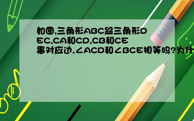 如图,三角形ABC≌三角形DEC,CA和CD,CB和CE事对应边,∠ACD和∠BCE相等吗?为什么?