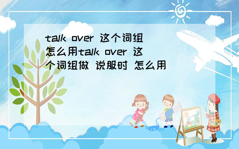 talk over 这个词组怎么用talk over 这个词组做 说服时 怎么用