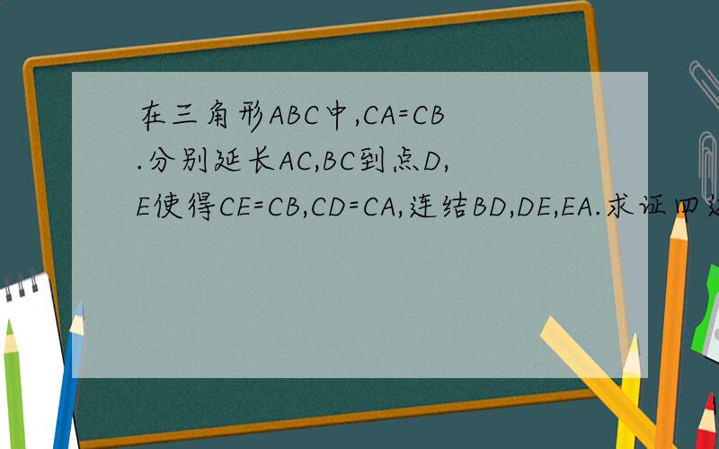 在三角形ABC中,CA=CB.分别延长AC,BC到点D,E使得CE=CB,CD=CA,连结BD,DE,EA.求证四边形ABDE是矩形