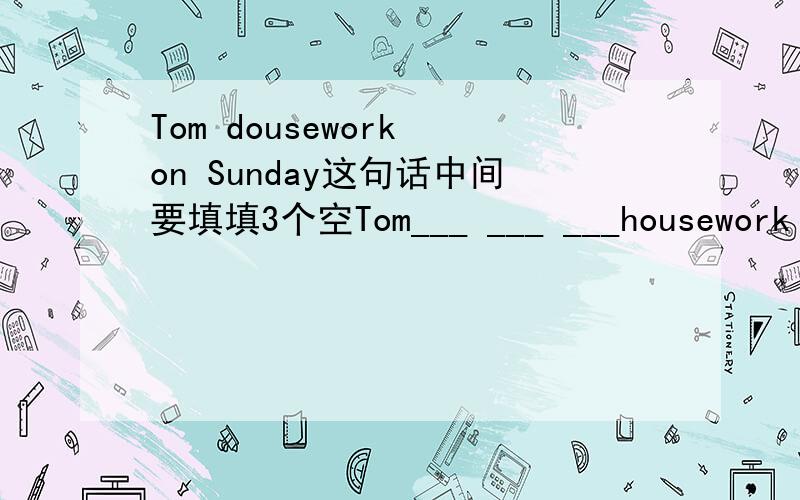 Tom dousework on Sunday这句话中间要填填3个空Tom___ ___ ___housework on Sunday