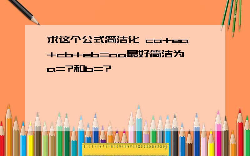 求这个公式简洁化 ca+ea+cb+eb=aa最好简洁为a=?和b=?