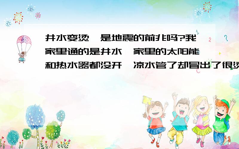 井水变烫,是地震的前兆吗?我家里通的是井水,家里的太阳能和热水器都没开,凉水管了却冒出了很烫的水,我是安徽这一带的,这会与地震有关吗?