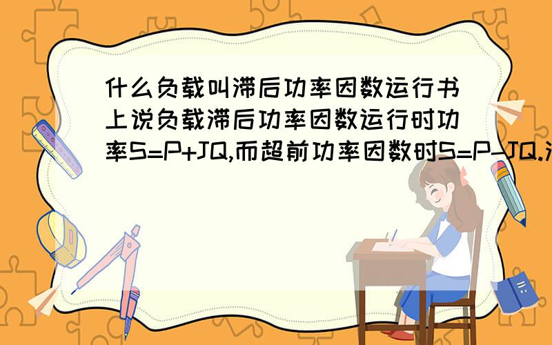 什么负载叫滞后功率因数运行书上说负载滞后功率因数运行时功率S=P+JQ,而超前功率因数时S=P-JQ.滞后的话功率角¤不是小于零么,那么sin¤小于零,也就是滞后的话无功功率的系数才是负的啊.