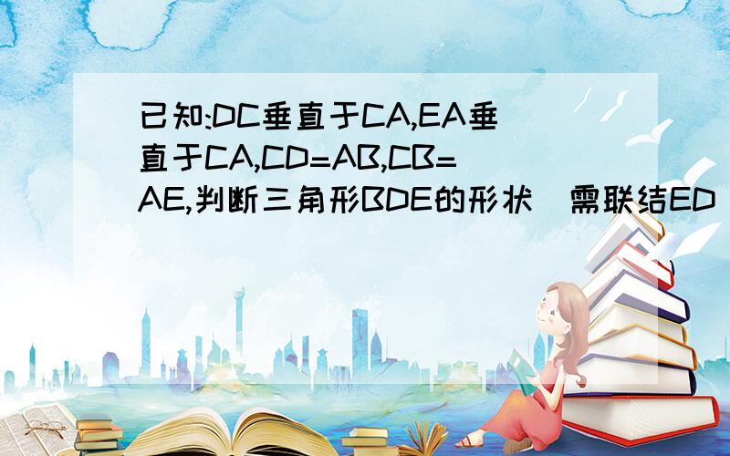 已知:DC垂直于CA,EA垂直于CA,CD=AB,CB=AE,判断三角形BDE的形状（需联结ED）