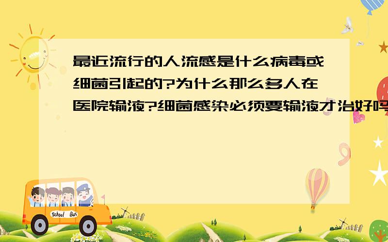 最近流行的人流感是什么病毒或细菌引起的?为什么那么多人在医院输液?细菌感染必须要输液才治好吗?