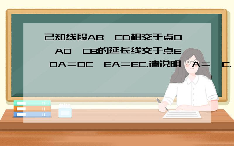 已知线段AB、CD相交于点O,AD、CB的延长线交于点E OA＝OC,EA＝EC.请说明∠A＝∠C.