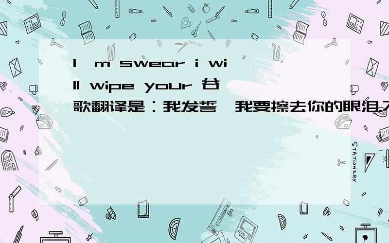 I'm swear i will wipe your 谷歌翻译是：我发誓,我要擦去你的眼泪.不过好像不太对啊