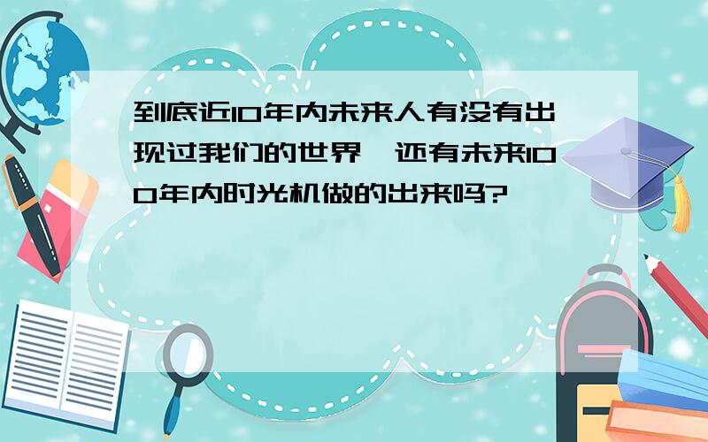 到底近10年内未来人有没有出现过我们的世界,还有未来100年内时光机做的出来吗?