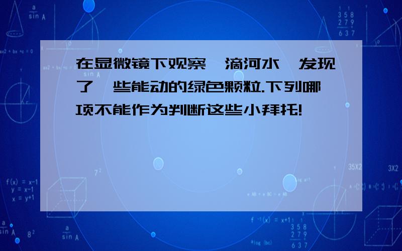 在显微镜下观察一滴河水,发现了一些能动的绿色颗粒.下列哪项不能作为判断这些小拜托!