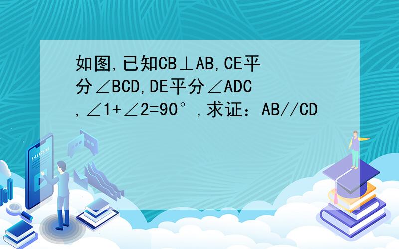 如图,已知CB⊥AB,CE平分∠BCD,DE平分∠ADC,∠1+∠2=90°,求证：AB//CD