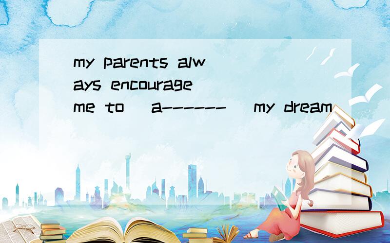 my parents always encourage me to [a------] my dream