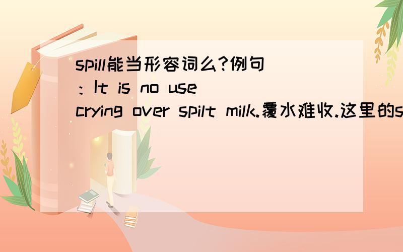 spill能当形容词么?例句：It is no use crying over spilt milk.覆水难收.这里的spill用了过去式,是在修饰milk,可spill是动词啊,难道是非谓语做定语?还有那个over是什么意思呢?是和谁搭配呢?