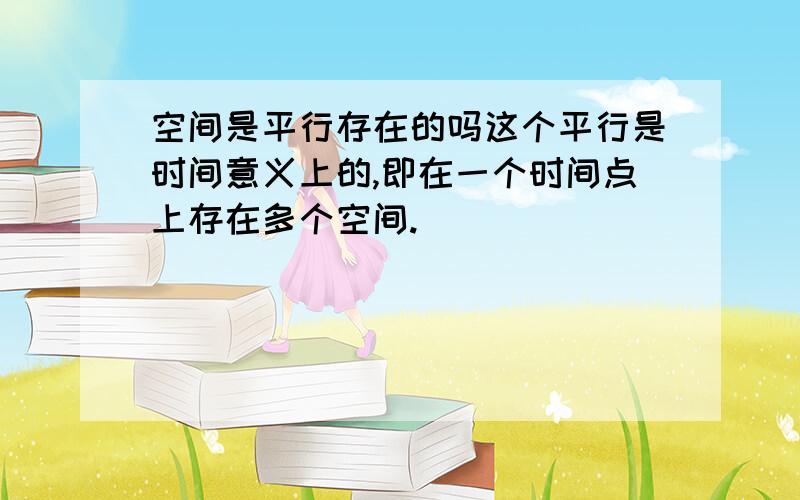 空间是平行存在的吗这个平行是时间意义上的,即在一个时间点上存在多个空间.