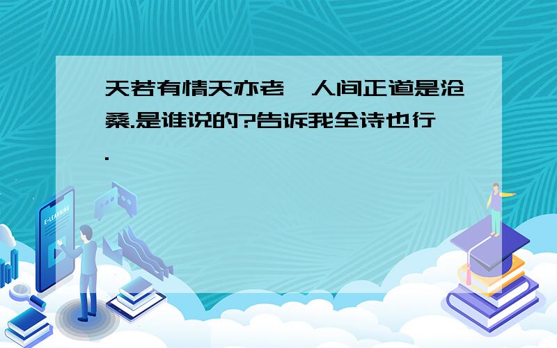 天若有情天亦老,人间正道是沧桑.是谁说的?告诉我全诗也行.…………